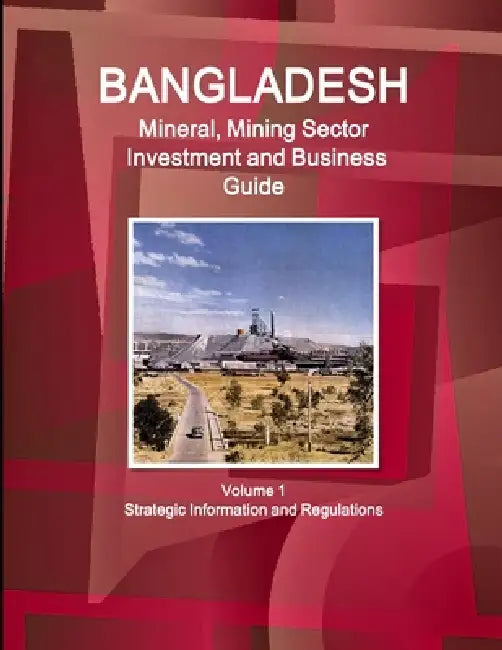 Bangladesh Mineral, Mining Sector Investment and Business Guide Volume 1 Strategic Information and Regulations by Inc Ibp