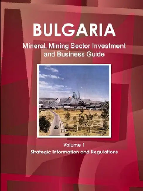Bulgaria Mineral, Mining Sector Investment and Business Guide Volume 1 Strategic Information and Regulations by Inc Ibp