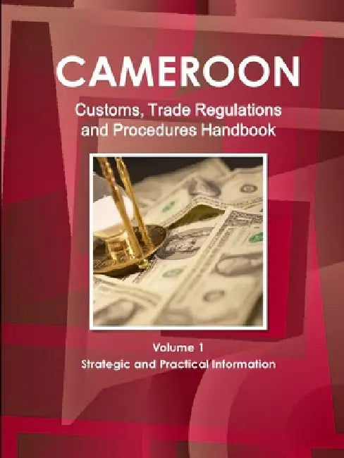 Cameroon Customs, Trade Regulations and Procedures Handbook Volume 1 Strategic and Practical Information by Inc Ibp
