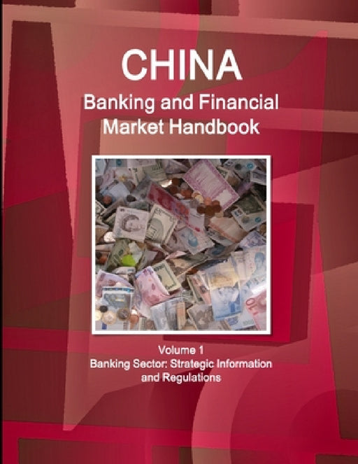 China Banking and Financial Market Handbook Volume 1 Banking Sector: Strategic Information and Regulations by Inc Ibp