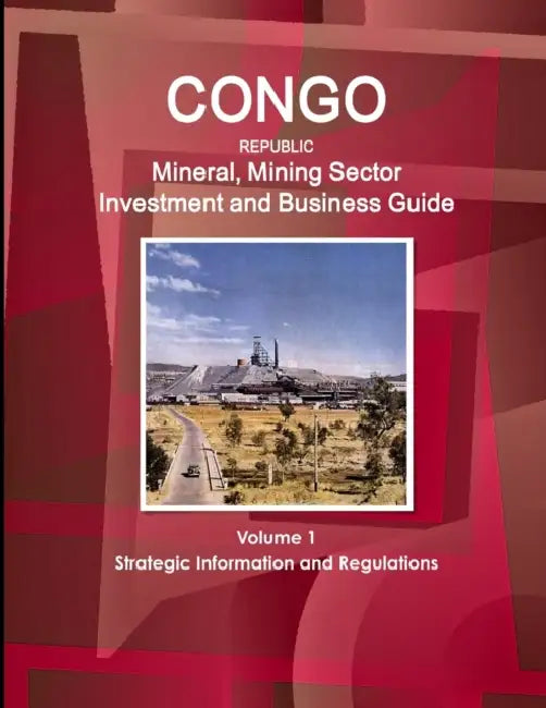 Congo Republic Mineral, Mining Sector Investment and Business Guide Volume 1 Strategic Information and Regulations by IBP USA