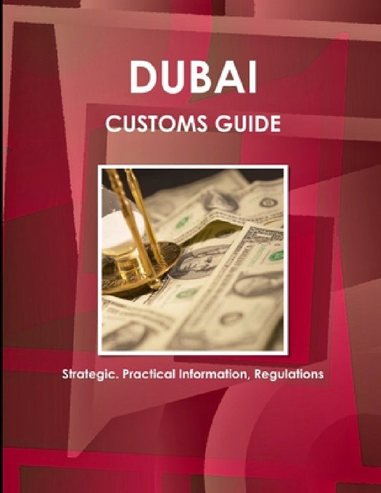 Dubai Customs Guide - Strategic, Practical Information, Regulations by Inc Ibp