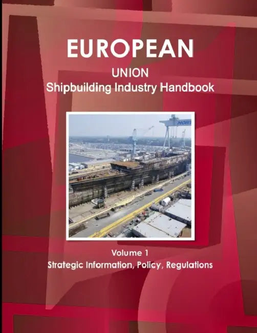 EU Shipbuilding Industry Handbook Volume 1 Strategic Information, Policy, Regulations by Inc Ibp