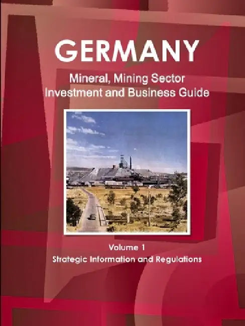 Germany Mineral, Mining Sector Investment and Business Guide Volume 1 Strategic Information and Regulations by Inc Ibp