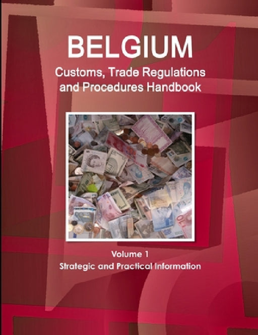 Belgium Customs, Trade Regulations and Procedures Handbook Volume 1 Strategic and Practical Information by Inc Ibp