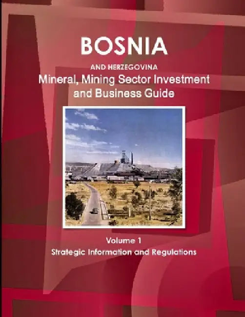 Bosnia and Herzegovina Mineral, Mining Sector Investment and Business Guide Volume 1 Strategic Information and Regulations by Inc Ibp