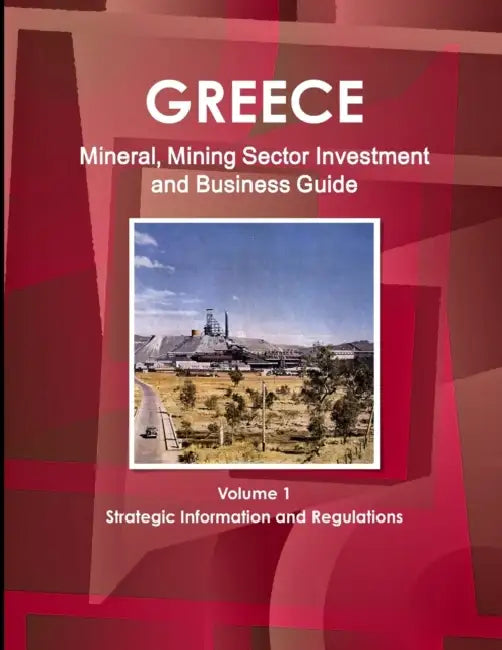 Greece Mineral, Mining Sector Investment and Business Guide Volume 1 Strategic Information and Regulations by Inc Ibp