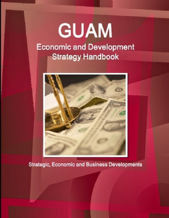 Guam Economic and Development Strategy Handbook - Strategic, Economic and Business Developments by Inc Ibp