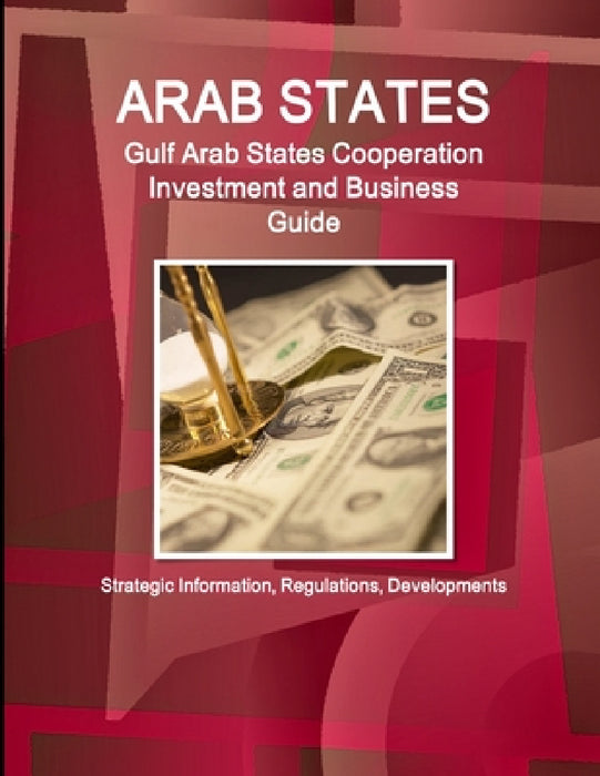 Arab States: Gulf Arab States Cooperation Investment and Business Guide - Strategic Information, Regulations, Developments by Inc Ibp