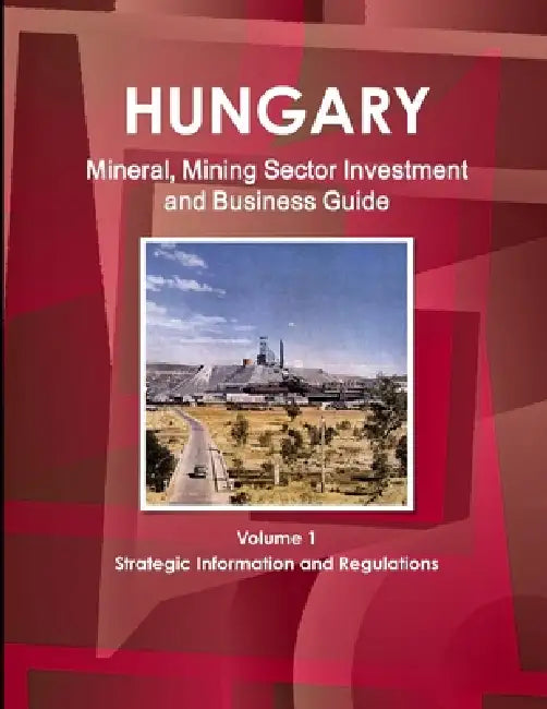 Hungary Mineral, Mining Sector Investment and Business Guide Volume 1 Strategic Information and Regulations by Inc Ibp