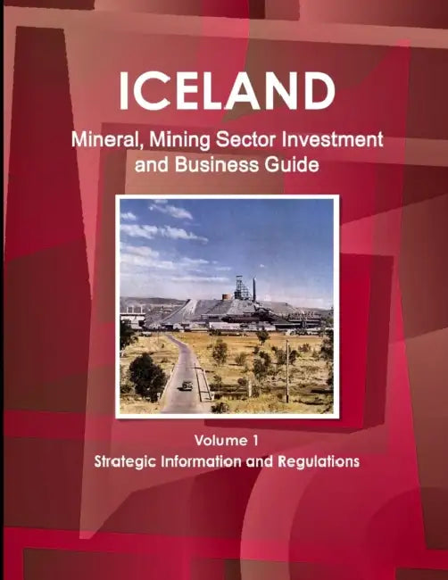 Iceland Mineral, Mining Sector Investment and Business Guide Volume 1 Strategic Information and Regulations by Inc Ibp