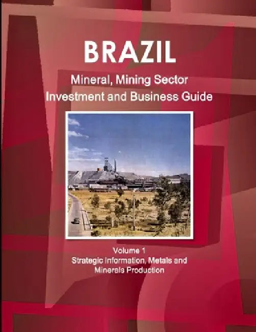 Brazil Mineral, Mining Sector Investment and Business Guide Volume 1 Strategic Information, Metals and Minerals Production by Inc Ibp