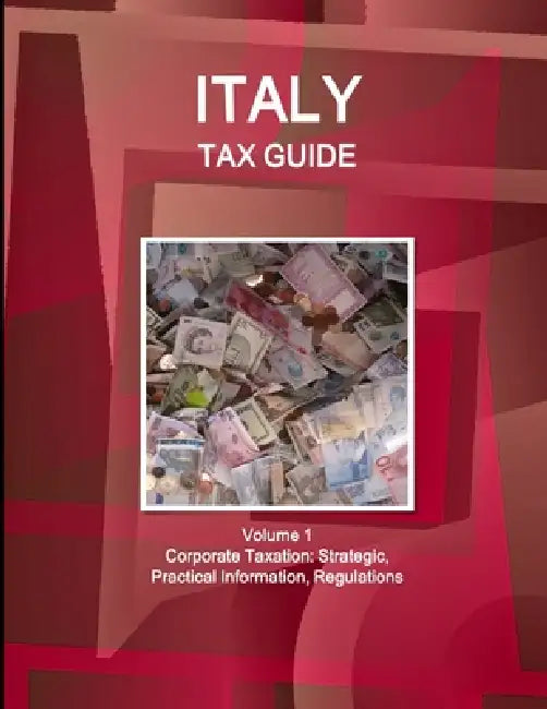 Italy Tax Guide Volume 1 Corporate Taxation: Strategic, Practical Information, Regulations by Inc Ibp
