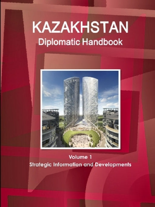 Kazakhstan Diplomatic Handbook Volume 1 Strategic Information and Developments by Inc Ibp
