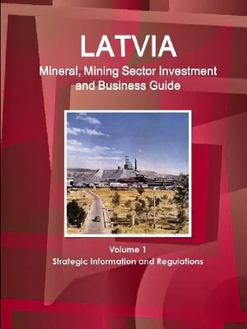 Latvia Mineral, Mining Sector Investment and Business Guide Volume 1 Strategic Information and Regulations by Inc Ibp