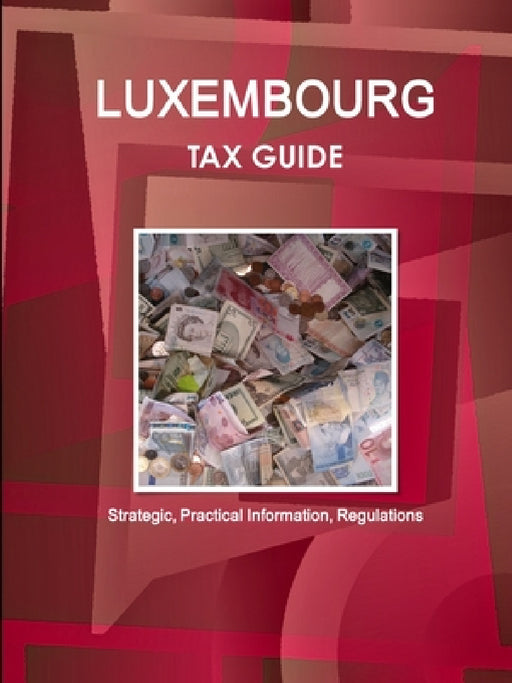Luxembourg Tax Guide - Strategic, Practical Information, Regulations by Inc Ibp