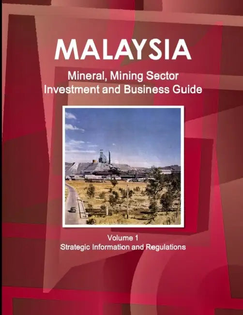 Malaysia Mineral, Mining Sector Investment and Business Guide Volume 1 Strategic Information and Regulations by Inc Ibp