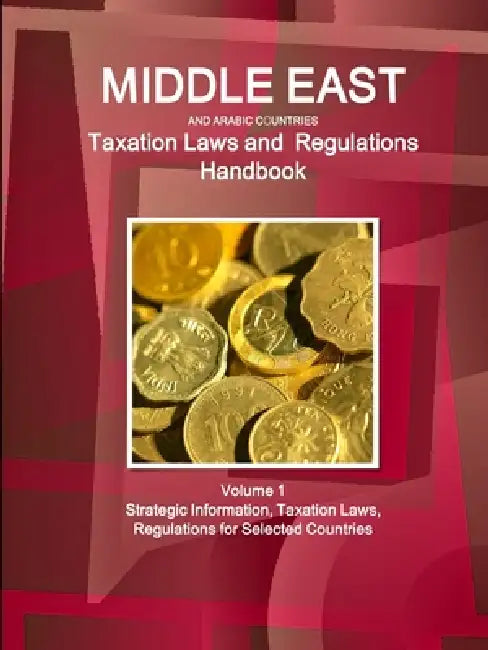 Middle East and Arabic Countries Taxation Laws and Regulations Handbook Volume 1 Strategic Information, Taxation Laws, Regulations for Selected Countr by Www Ibpus Com