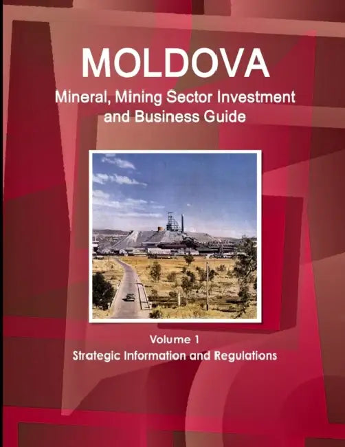 Moldova Mineral, Mining Sector Investment and Business Guide Volume 1 Strategic Information and Regulations by Inc Ibp