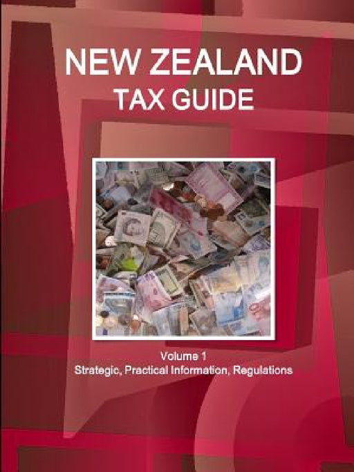 New Zealand Tax Guide Volume 1 Strategic, Practical Information, Regulations by Ibpus Com