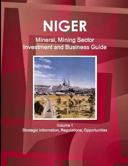 Niger Mineral, Mining Sector Investment and Business Guide Volume 1 Strategic Information, Regulations, Opportunities by Inc Ibp