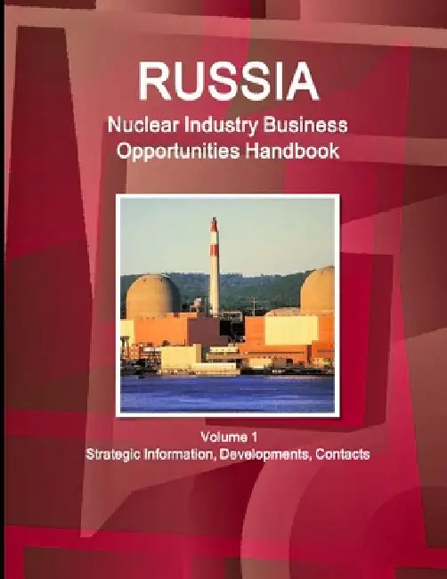 Russia Nuclear Industry Business Opportunities Handbook Volume 1 Strategic Information, Developments, Contacts by Inc Ibp
