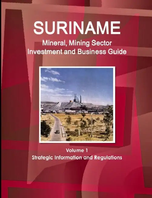 Suriname Mineral, Mining Sector Investment and Business Guide Volume 1 Strategic Information and Regulations by Inc Ibp