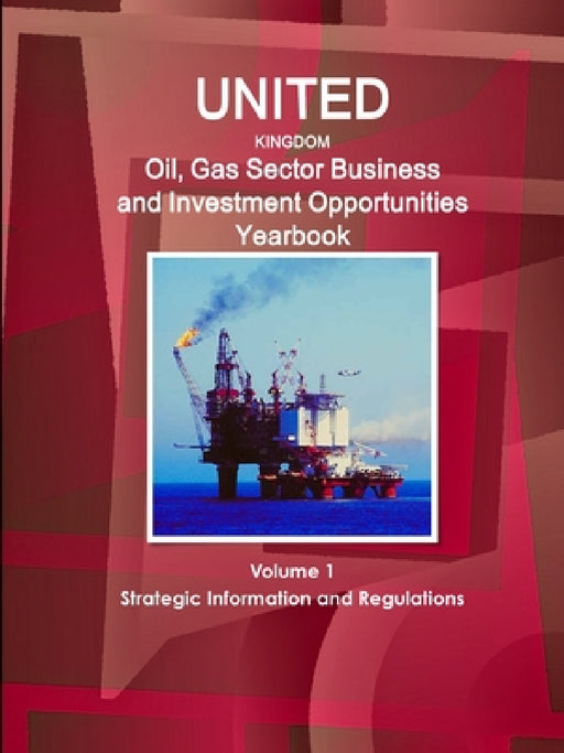 UK Oil, Gas Sector Business and Investment Opportunities Yearbook Volume 1 Strategic Information and Regulations by Inc Ibp