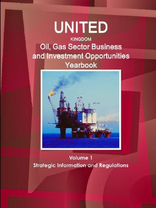 UK Oil, Gas Sector Business and Investment Opportunities Yearbook Volume 1 Strategic Information and Regulations by Inc Ibp