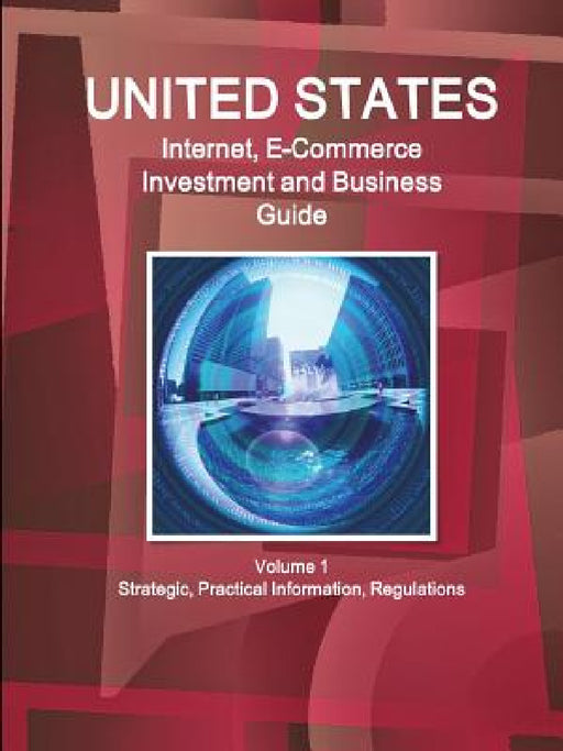 United States Internet, E-Commerce Investment and Business Guide Volume 1 Strategic, Practical Information, Regulations by Inc Ibp