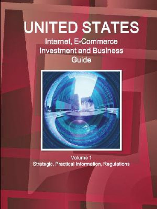 United States Internet, E-Commerce Investment and Business Guide Volume 1 Strategic, Practical Information, Regulations by Inc Ibp