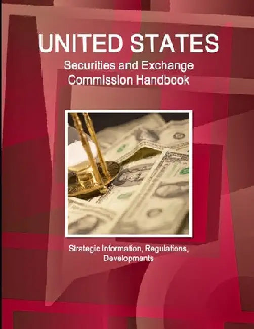 US Securities and Exchange Commission Handbook - Strategic Information, Regulations, Developments by Ibpus Com