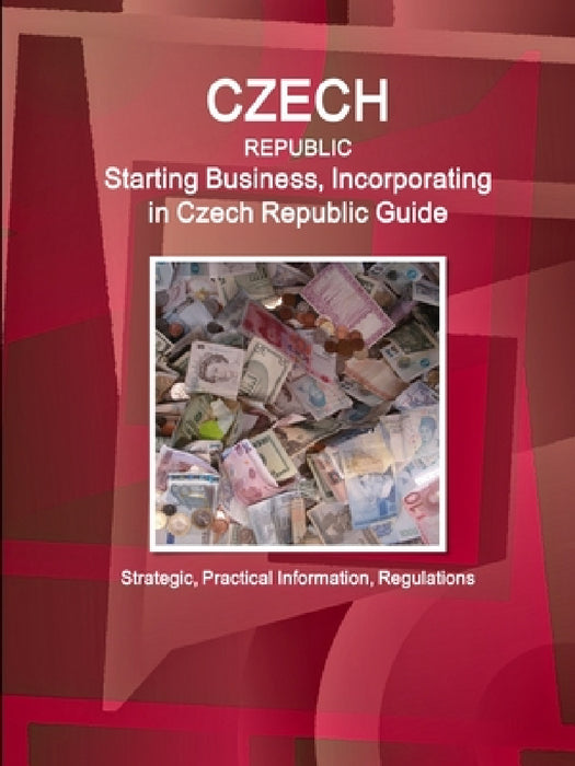 Czech Republic: Starting Business, Incorporating in Czech Republic Guide - Strategic, Practical Information, Regulations by Inc Ibp