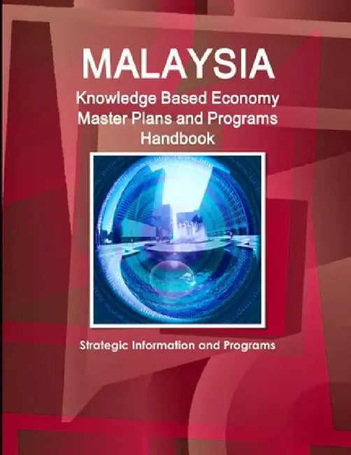 Malaysia Knowledge Based Economy Master Plans and Programs Handbook - Strategic Information and Programs by Inc Ibp