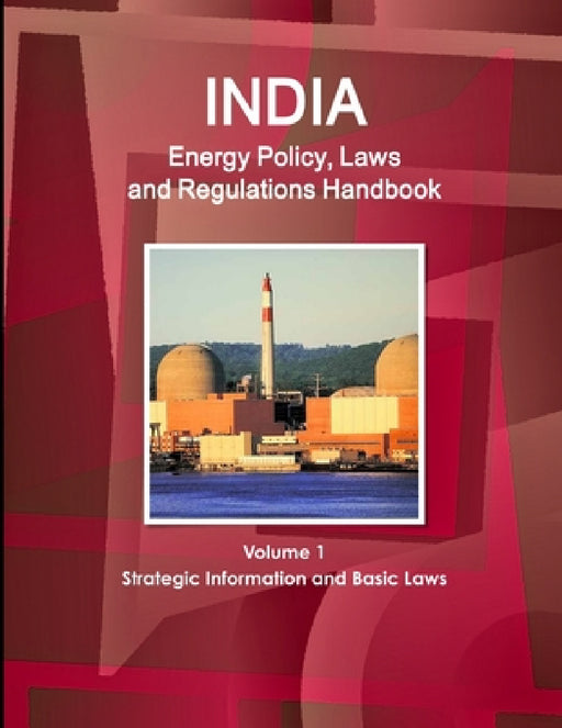 India Energy Policy, Laws and Regulations Handbook Volume 1 Strategic Information and Basic Laws by Inc Ibp