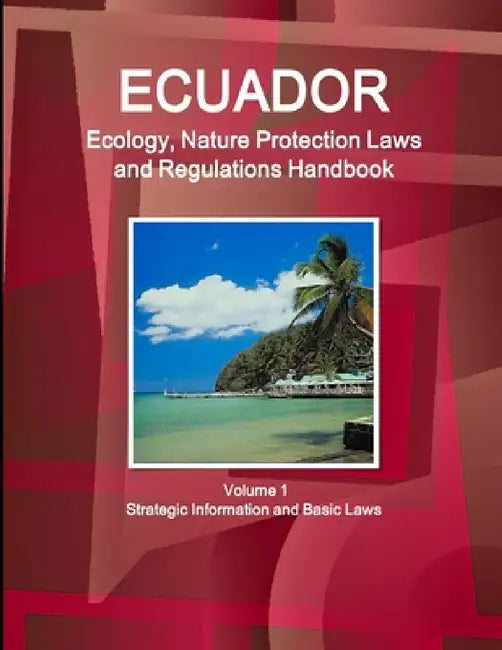 Ecuador Ecology, Nature Protection Laws and Regulations Handbook Volume 1 Strategic Information and Basic Laws by Inc Ibp