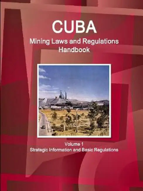 Cuba Mining Laws and Regulations Handbook Volume 1 Strategic Information and Basic Regulations by Inc Ibp
