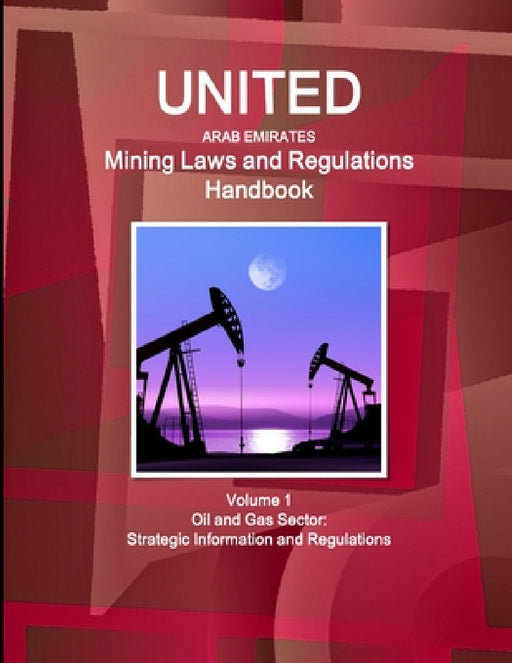 United Arab Emirates Mining Laws and Regulations Handbook Volume 1 Oil and Gas Sector: Strategic Information and Regulations by Inc Ibp