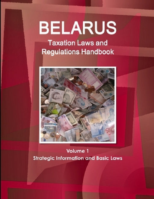 Belarus Taxation Laws and Regulations Handbook Volume 1 Strategic Information and Basic Laws by Inc Ibp