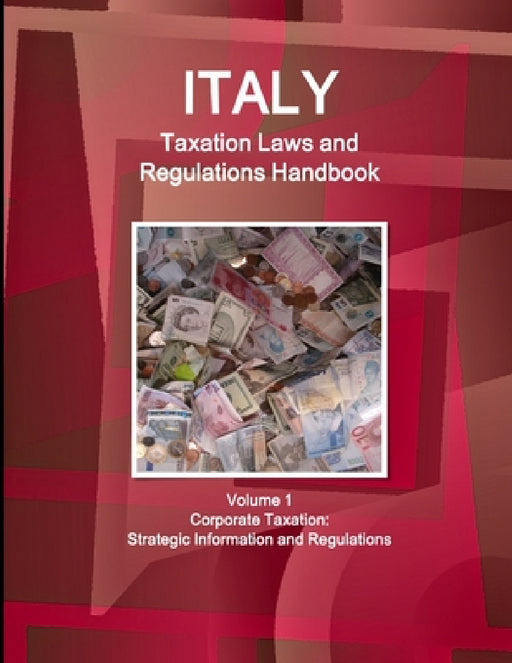 Italy Taxation Laws and Regulations Handbook Volume 1 Corporate Taxation: Strategic Information and Regulations by Inc Ibp