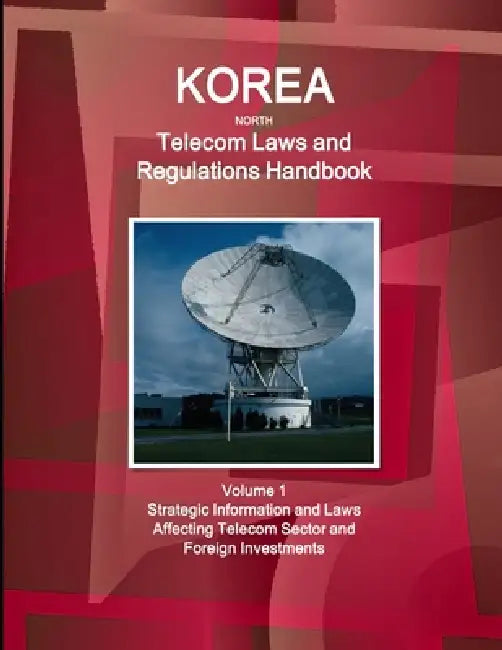 Korea North Telecom Laws and Regulations Handbook Volume 1 Strategic Information and Laws Affecting Telecom Sector and Foreign Investments by Inc Ibp