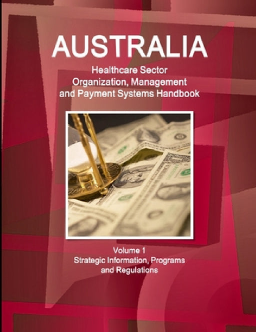 Australia Healthcare Sector Organization, Management and Payment Systems Handbook Volume 1 Strategic Information, Programs and Regulations by Inc Ibp