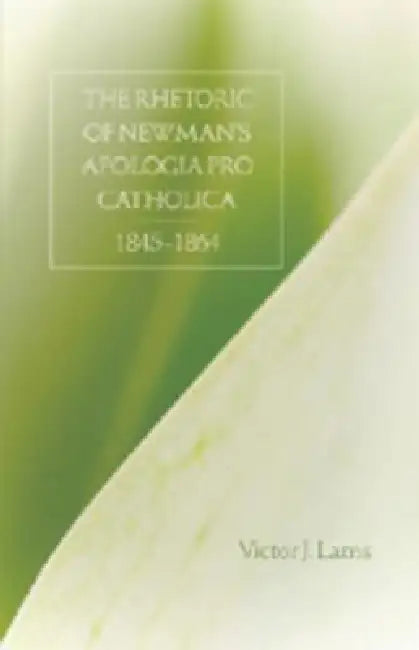 The Rhetoric of Newman's Apologia pro Catholica, 1845-1864 by Victor J. Lams