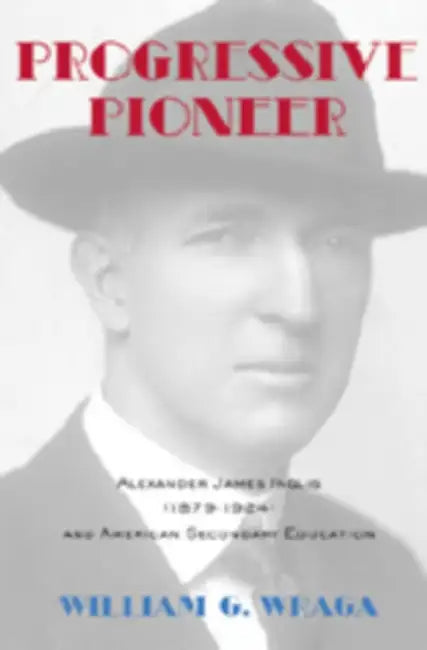 Progressive Pioneer: Alexander James Inglis (1879-1924) and American Secondary Education by Alan R. Sadovnik, Susan F. Semel, William G. Wraga