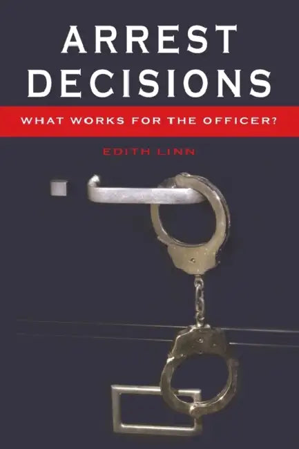Arrest Decisions: What Works for the Officer? by Jeffrey Ian Ross, Edith Linn