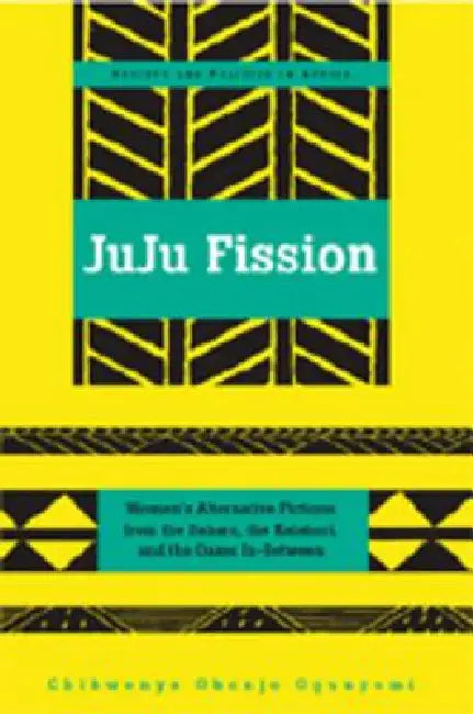 Juju Fission: Women's Alternative Fictions from the Sahara, the Kalahari, and the Oases In-Between by Abrafi Saaka, Chikwenye Okonjo Ogunyemi