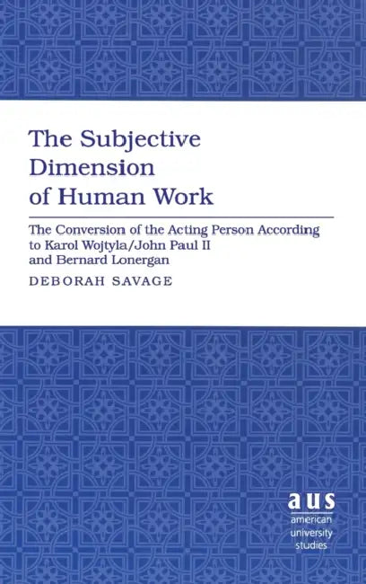 The Subjective Dimension of Human Work: The Conversion of the Acting Person According to Karol Wojtyla/John Paul II and Bernard Lonergan by Deborah Savage