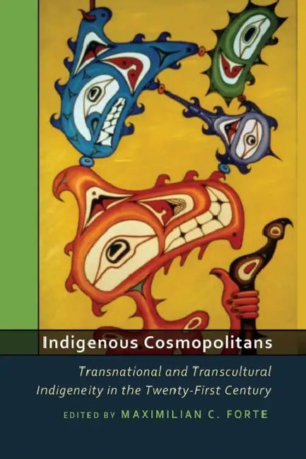 Indigenous Cosmopolitans: Transnational and Transcultural Indigeneity in the Twenty-First Century by Maximilian C. Forte