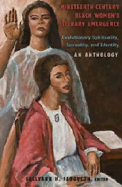 Nineteenth-Century Black Women's Literary Emergence; Evolutionary Spirituality, Sexuality, and Identity- An Anthology by Sallyann H. Ferguson
