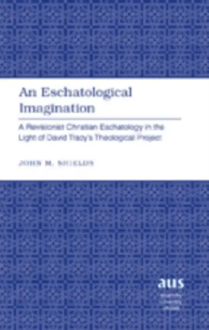 An Eschatological Imagination; A Revisionist Christian Eschatology in the Light of David Tracy's Theological Project by John M. Shields